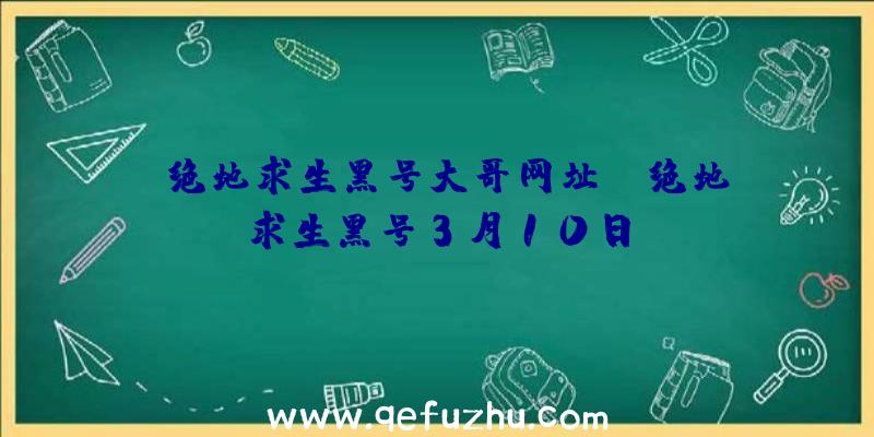 「绝地求生黑号大哥网址」|绝地求生黑号3月10日